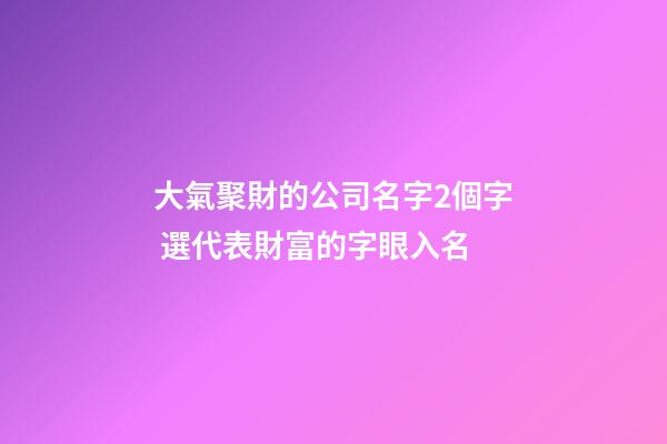 大氣聚財的公司名字2個字 選代表財富的字眼入名-第1張-公司起名-玄機派
